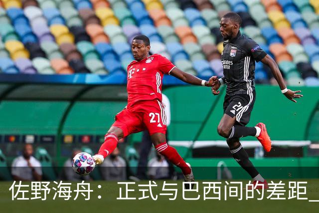 佐野海舟：正式与巴西间的差距 要努力成为能带队取胜的核心球员