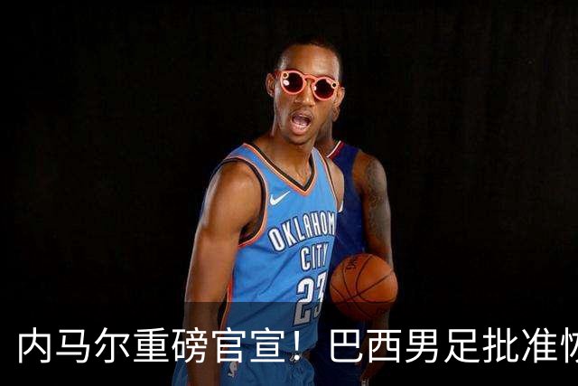 内马尔重磅官宣！巴西男足批准恢复训练，首秀日期确定