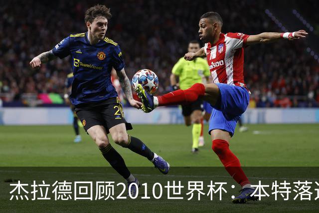 杰拉德回顾2010世界杯：本特落选+费迪南德缺阵，对我们影响很大