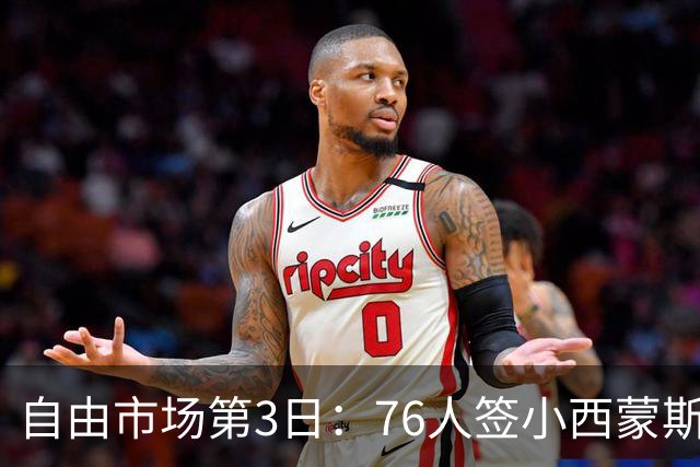 自由市场第3日：76人签小西蒙斯 洛瑞在猛龙退役 李凯尔&小卡重聚