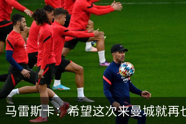 马雷斯卡：希望这次来曼城就再也不走了！我们的目标是延续荣光