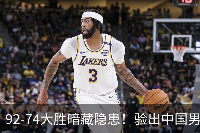 92-74大胜暗藏隐患！验出中国男篮最大水货，郭士强大概率直接弃用