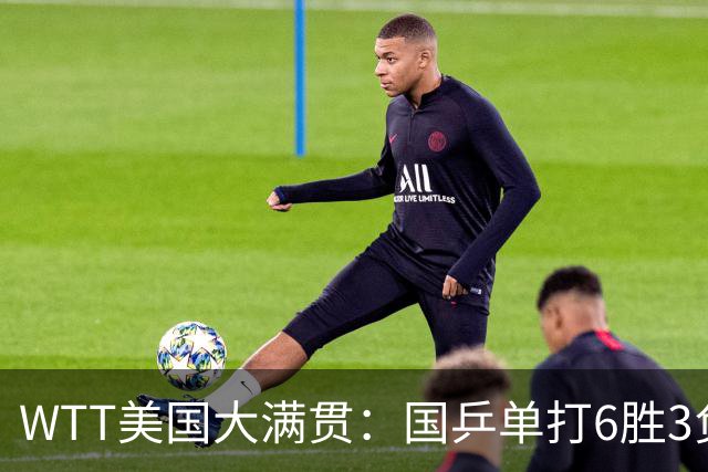 WTT美国大满贯：国乒单打6胜3负！王曼昱3-0开门红，晋级迎战日本削球手